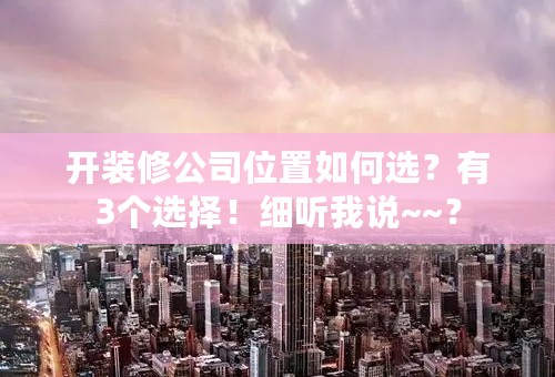 开装修公司位置如何选？有3个选择！细听我说~~？