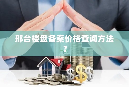 邢台楼盘备案价格查询方法？