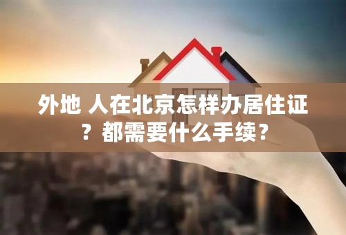 外地 人在北京怎样办居住证？都需要什么手续？