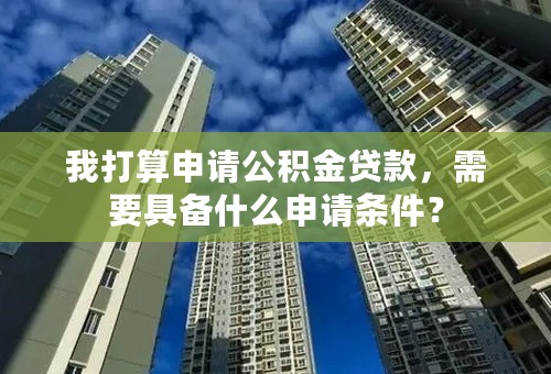 我打算申请公积金贷款，需要具备什么申请条件？