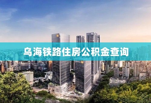 乌海铁路住房公积金查询