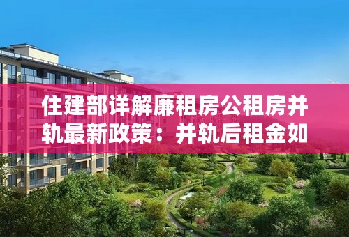 住建部详解廉租房公租房并轨最新政策：并轨后租金如何