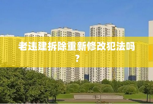 老违建拆除重新修改犯法吗？