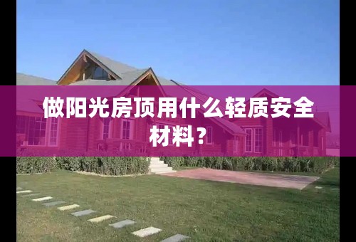 做阳光房顶用什么轻质安全材料？