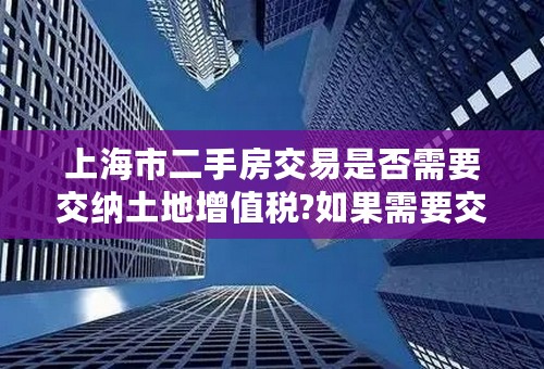 上海市二手房交易是否需要交纳土地增值税?如果需要交纳的，那么税率是多少?