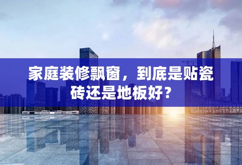 家庭装修飘窗，到底是贴瓷砖还是地板好？