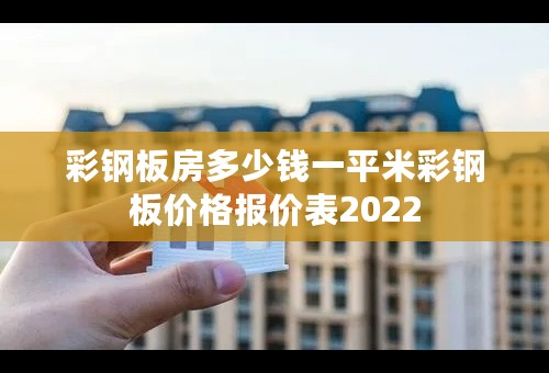 彩钢板房多少钱一平米彩钢板价格报价表2022