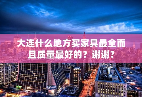 大连什么地方买家具最全而且质量最好的？谢谢？