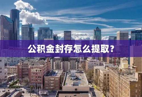 公积金封存怎么提取？