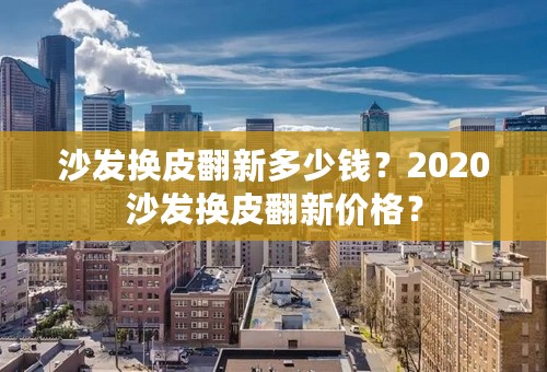 沙发换皮翻新多少钱？2020沙发换皮翻新价格？