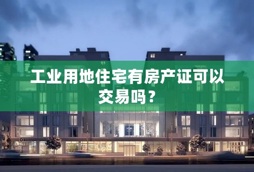 工业用地住宅有房产证可以交易吗？