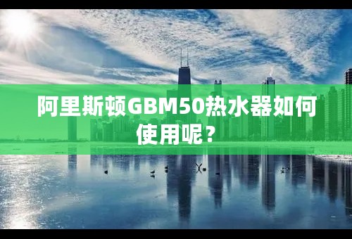 阿里斯顿GBM50热水器如何使用呢？