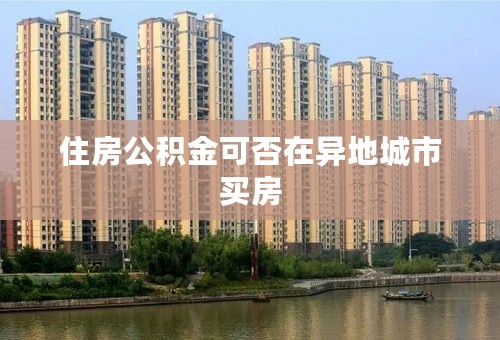 住房公积金可否在异地城市买房