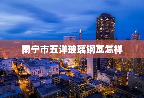 南宁市五洋玻璃钢瓦怎样