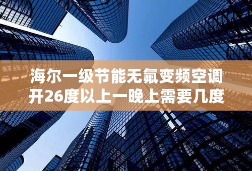 海尔一级节能无氟变频空调开26度以上一晚上需要几度电