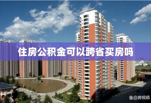 住房公积金可以跨省买房吗