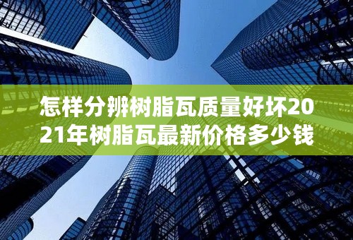 怎样分辨树脂瓦质量好坏2021年树脂瓦最新价格多少钱一平