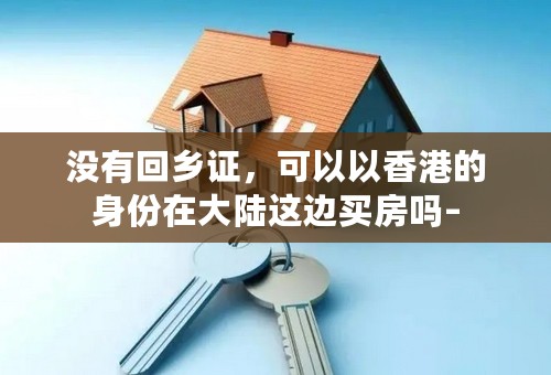 没有回乡证，可以以香港的身份在大陆这边买房吗–