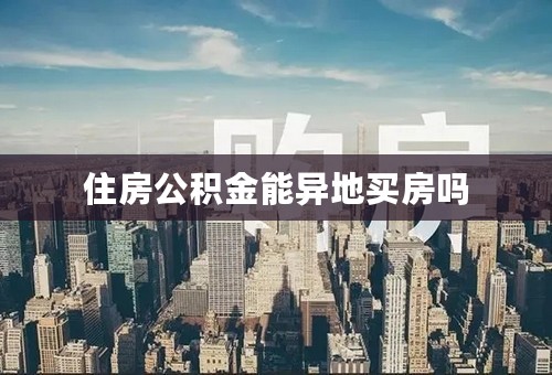 住房公积金能异地买房吗