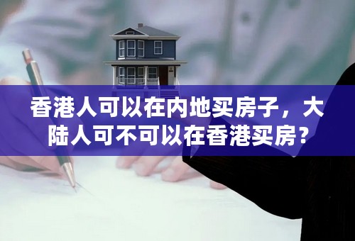 香港人可以在内地买房子，大陆人可不可以在香港买房？