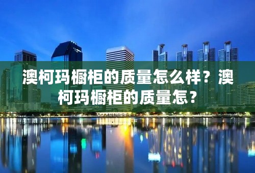 澳柯玛橱柜的质量怎么样？澳柯玛橱柜的质量怎？