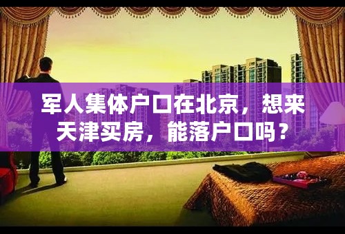 军人集体户口在北京，想来天津买房，能落户口吗？