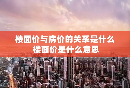 楼面价与房价的关系是什么 楼面价是什么意思