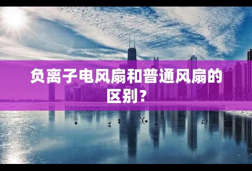 负离子电风扇和普通风扇的区别？