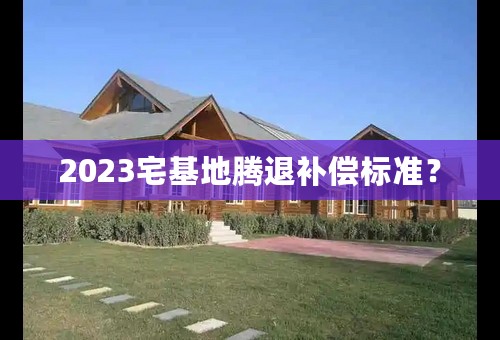 2023宅基地腾退补偿标准？