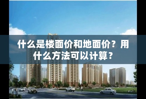 什么是楼面价和地面价？用什么方法可以计算？