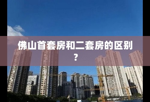 佛山首套房和二套房的区别？