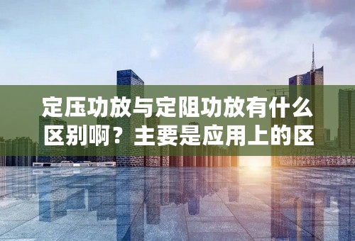 定压功放与定阻功放有什么区别啊？主要是应用上的区别