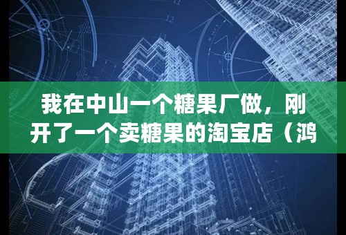 我在中山一个糖果厂做，刚开了一个卖糖果的淘宝店（鸿茂糖果TSE)