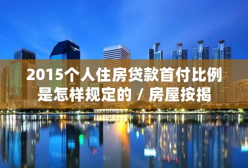 2015个人住房贷款首付比例是怎样规定的 / 房屋按揭