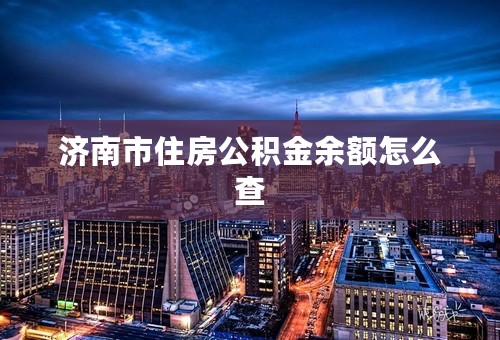 济南市住房公积金余额怎么查