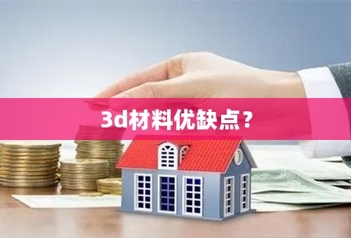 3d材料优缺点？