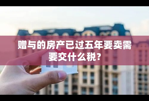 赠与的房产已过五年要卖需要交什么税？