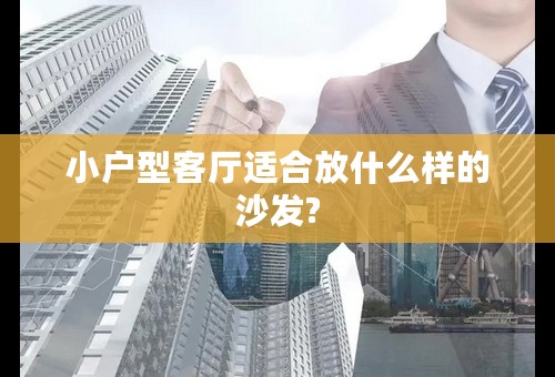 小户型客厅适合放什么样的沙发?