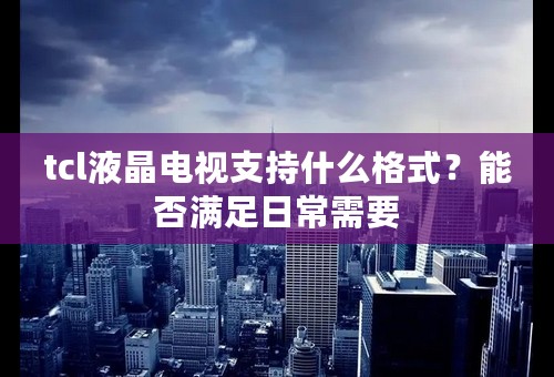 tcl液晶电视支持什么格式？能否满足日常需要