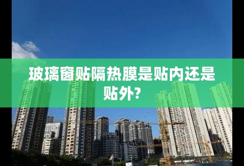 玻璃窗贴隔热膜是贴内还是贴外?