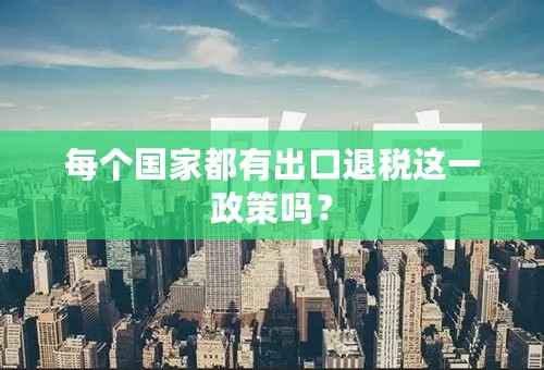 每个国家都有出口退税这一政策吗？