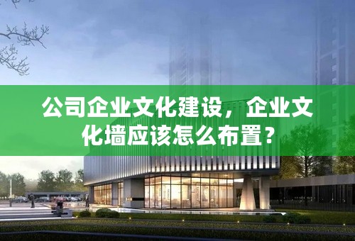 公司企业文化建设，企业文化墙应该怎么布置？