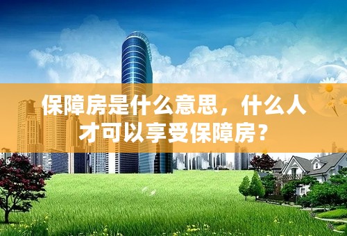 保障房是什么意思，什么人才可以享受保障房？