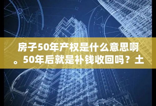 房子50年产权是什么意思啊。50年后就是补钱收回吗？土地出让金大概多少钱