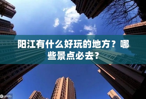 阳江有什么好玩的地方？哪些景点必去？