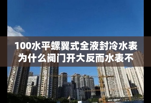 100水平螺翼式全液封冷水表为什么阀门开大反而水表不走