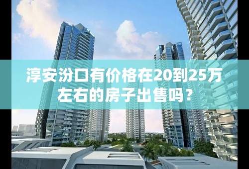 淳安汾口有价格在20到25万左右的房子出售吗？