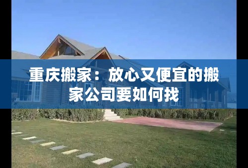 重庆搬家：放心又便宜的搬家公司要如何找