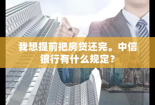 我想提前把房贷还完。中信银行有什么规定？