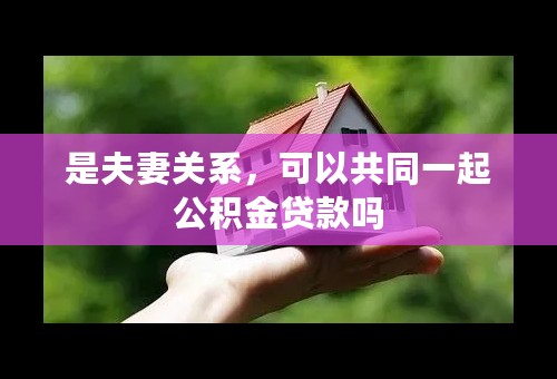 是夫妻关系，可以共同一起公积金贷款吗